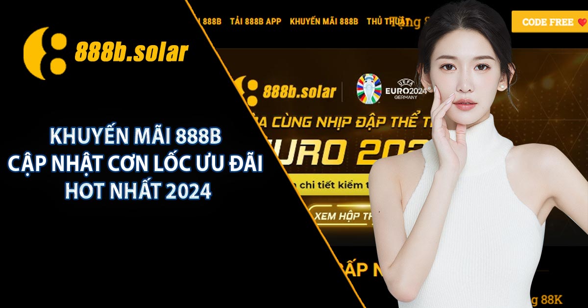 Khuyến Mãi 888B - Cập Nhật Cơn Lốc Ưu Đãi Hot Nhất 2024