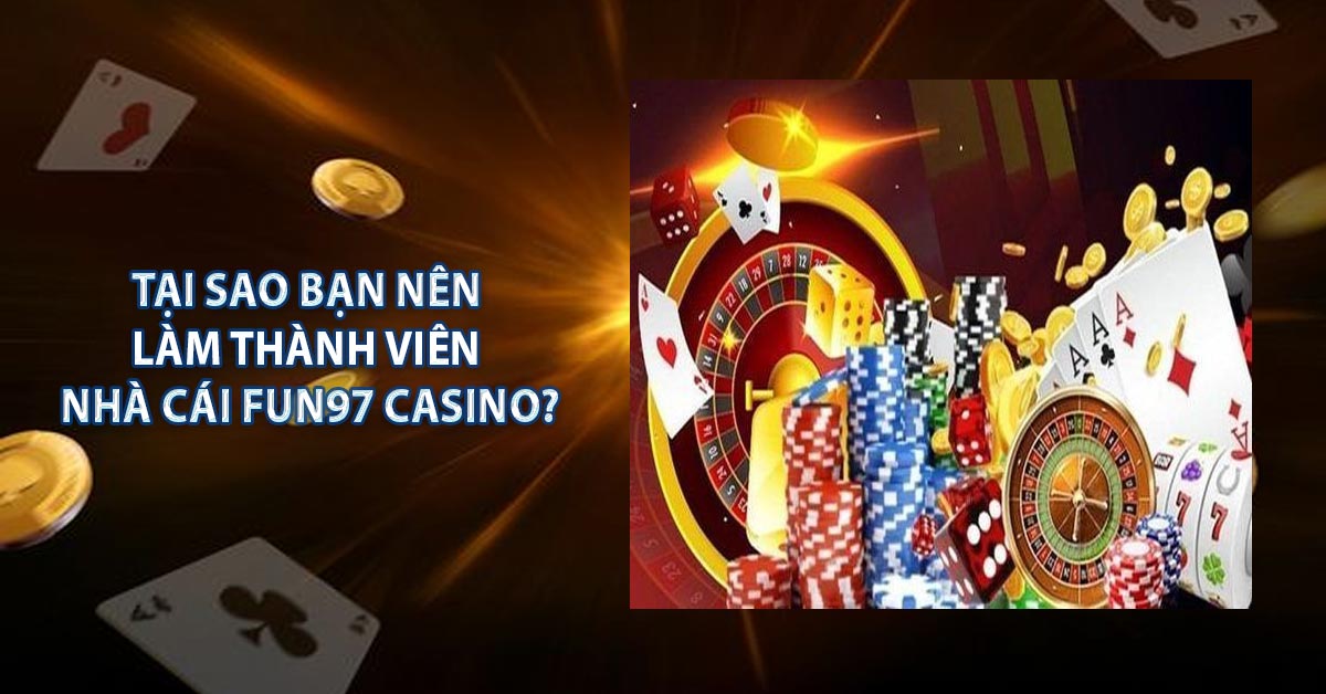 Tại sao bạn nên làm thành viên nhà cái FUN97 Casino?